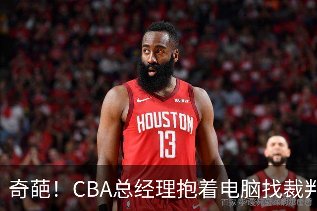 奇葩！CBA总经理抱着电脑找裁判理论，杨鸣：现在都这么搞了吗？